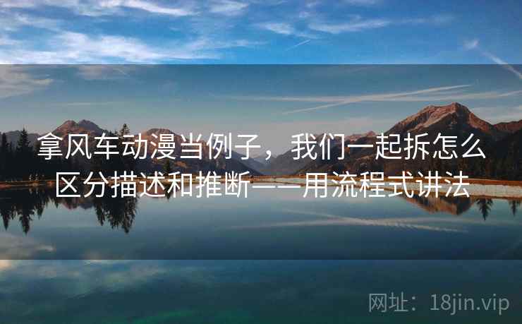 拿风车动漫当例子，我们一起拆怎么区分描述和推断——用流程式讲法