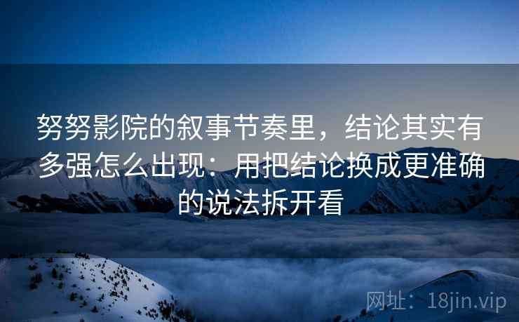 努努影院的叙事节奏里，结论其实有多强怎么出现：用把结论换成更准确的说法拆开看