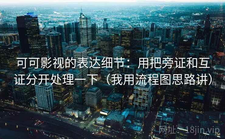 可可影视的表达细节：用把旁证和互证分开处理一下（我用流程图思路讲）