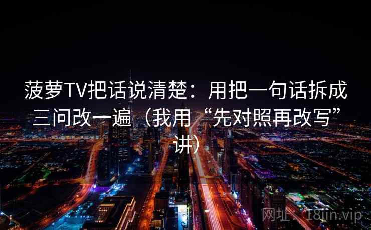 菠萝TV把话说清楚：用把一句话拆成三问改一遍（我用“先对照再改写”讲）