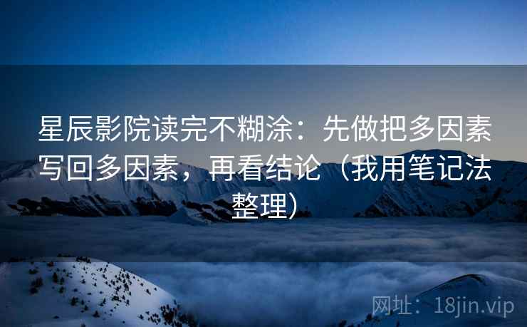 星辰影院读完不糊涂：先做把多因素写回多因素，再看结论（我用笔记法整理）