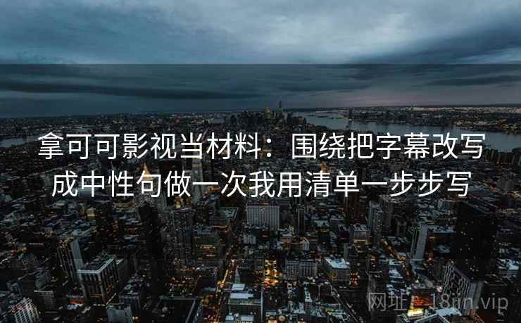 拿可可影视当材料：围绕把字幕改写成中性句做一次我用清单一步步写