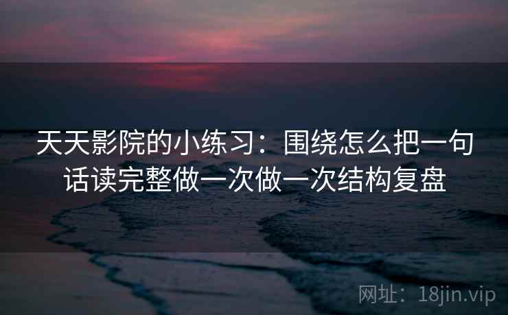 天天影院的小练习:围绕怎么把一句话读完整做一次做一次结构复盘 天天影院的小练习:围绕怎么把一句话读完整做一次做一次结构复盘