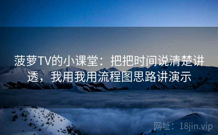 菠萝TV的小课堂：把把时间说清楚讲透，我用我用流程图思路讲演示