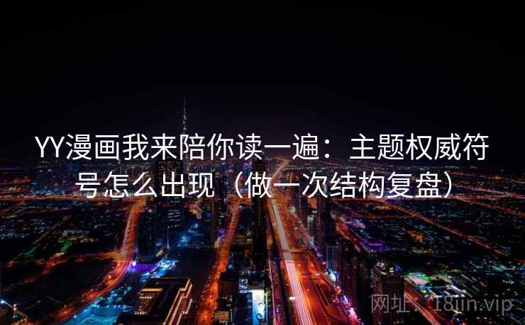 YY漫画我来陪你读一遍:主题权威符号怎么出现(做一次结构复盘) YY漫画我来陪你读一遍:主题权威符号怎么出现(做一次结构复盘)