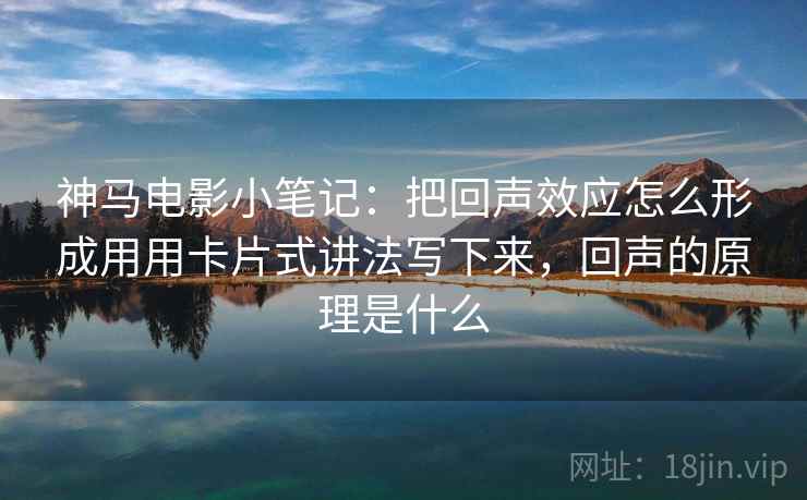神马电影小笔记：把回声效应怎么形成用用卡片式讲法写下来，回声的原理是什么