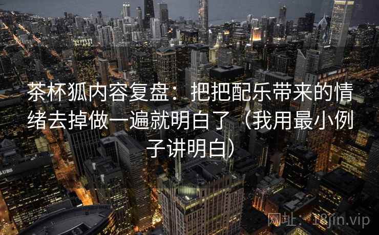 茶杯狐内容复盘：把把配乐带来的情绪去掉做一遍就明白了（我用最小例子讲明白）