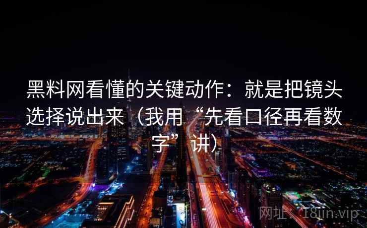 黑料网看懂的关键动作：就是把镜头选择说出来（我用“先看口径再看数字”讲）