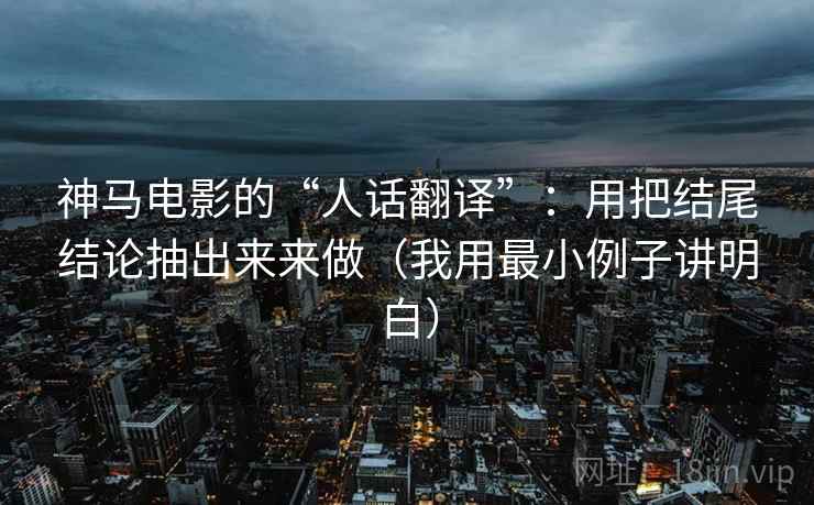 神马电影的“人话翻译”：用把结尾结论抽出来来做（我用最小例子讲明白）