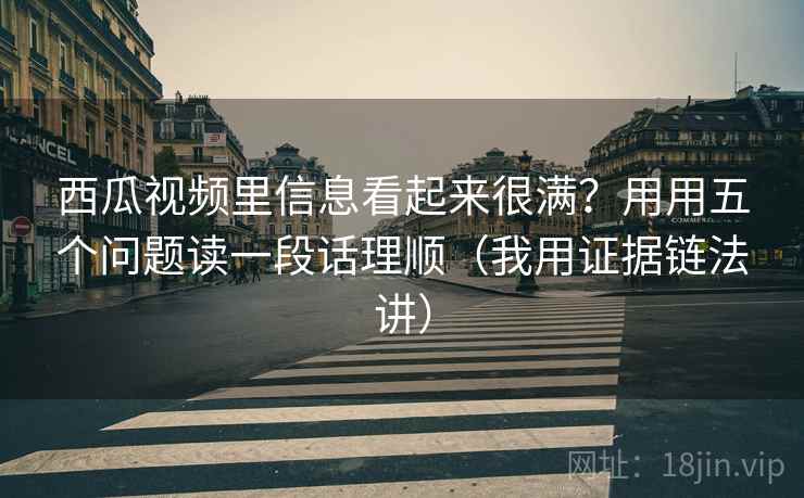 西瓜视频里信息看起来很满？用用五个问题读一段话理顺（我用证据链法讲）