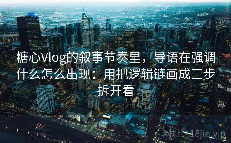 糖心Vlog的叙事节奏里，导语在强调什么怎么出现：用把逻辑链画成三步拆开看