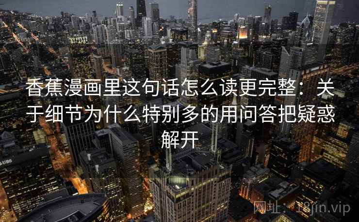 香蕉漫画里这句话怎么读更完整：关于细节为什么特别多的用问答把疑惑解开