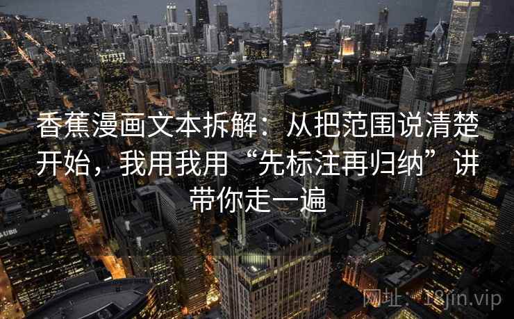 香蕉漫画文本拆解：从把范围说清楚开始，我用我用“先标注再归纳”讲带你走一遍