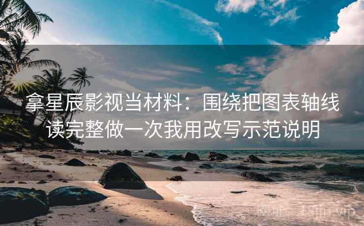 拿星辰影视当材料：围绕把图表轴线读完整做一次我用改写示范说明