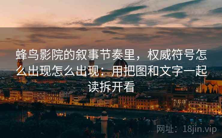 蜂鸟影院的叙事节奏里，权威符号怎么出现怎么出现：用把图和文字一起读拆开看