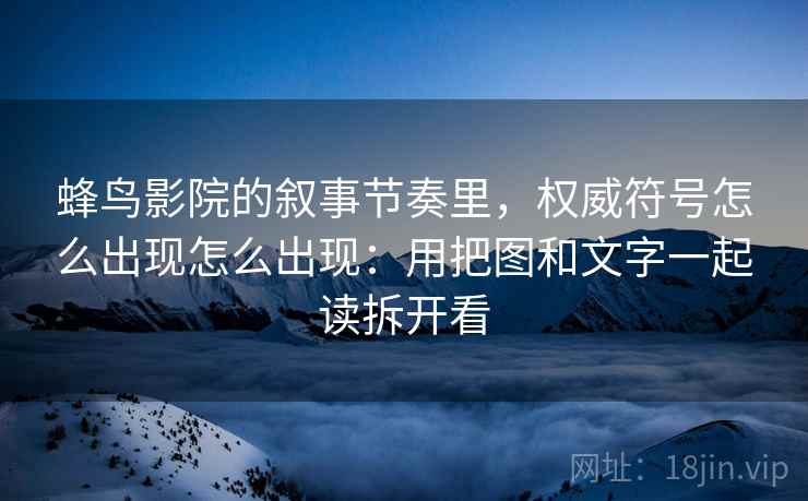 蜂鸟影院的叙事节奏里，权威符号怎么出现怎么出现：用把图和文字一起读拆开看