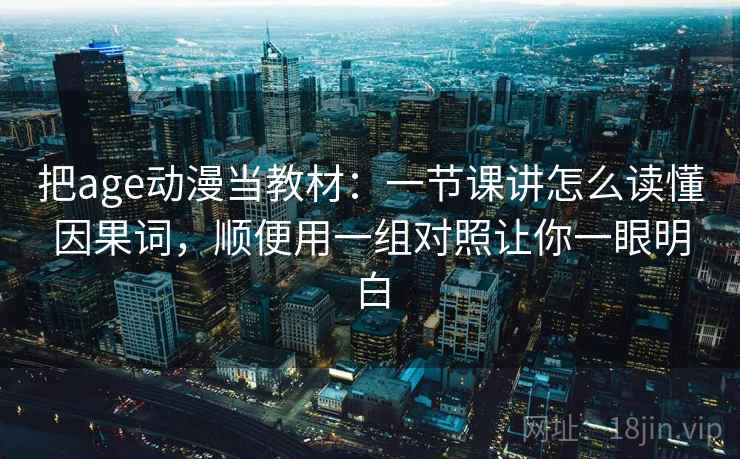 把age动漫当教材：一节课讲怎么读懂因果词，顺便用一组对照让你一眼明白