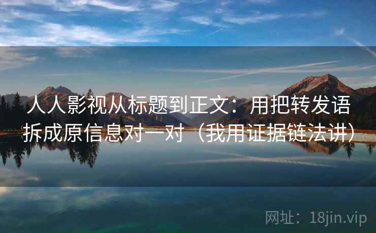人人影视从标题到正文：用把转发语拆成原信息对一对（我用证据链法讲）