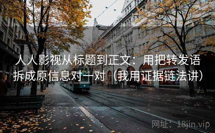 人人影视从标题到正文：用把转发语拆成原信息对一对（我用证据链法讲）